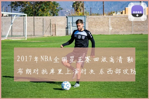 2017年NBA全明星正赛回放高清 勒布朗对抗库里上演对决 东西部攻防亮点齐现