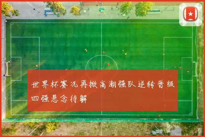 世界杯赛况再掀高潮强队逆转晋级四强悬念待解
