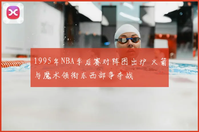 1995年NBA季后赛对阵图出炉 火箭与魔术领衔东西部争夺战