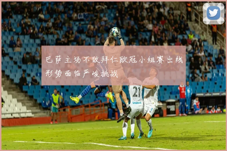 巴萨主场不敌拜仁欧冠小组赛出线形势面临严峻挑战
