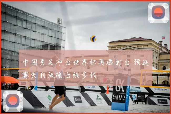 中国男足冲击世界杯再遇打击 预选赛失利放缓出线步伐