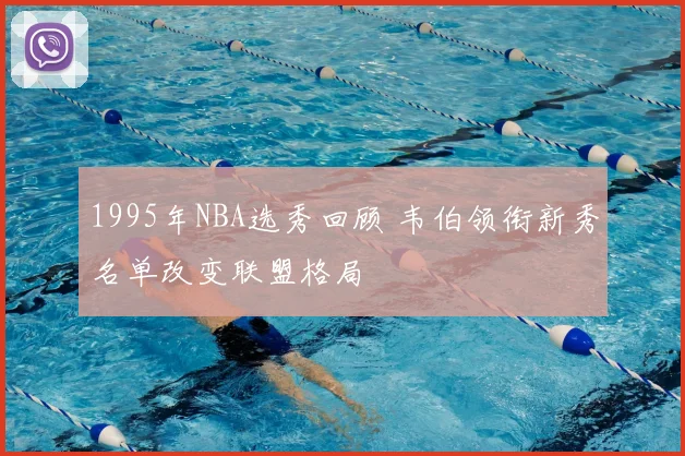 1995年NBA选秀回顾 韦伯领衔新秀名单改变联盟格局