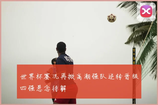 世界杯赛况再掀高潮强队逆转晋级四强悬念待解