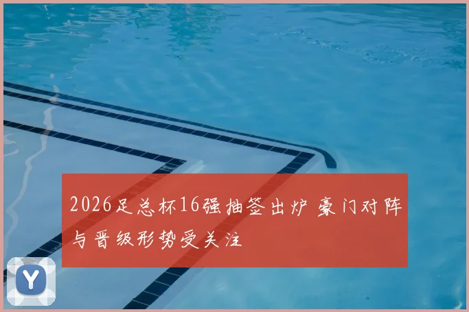 2026足总杯16强抽签出炉 豪门对阵与晋级形势受关注