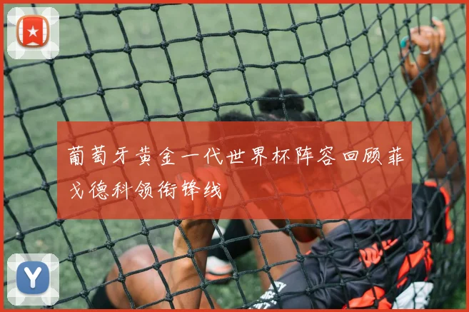 葡萄牙黄金一代世界杯阵容回顾菲戈德科领衔锋线