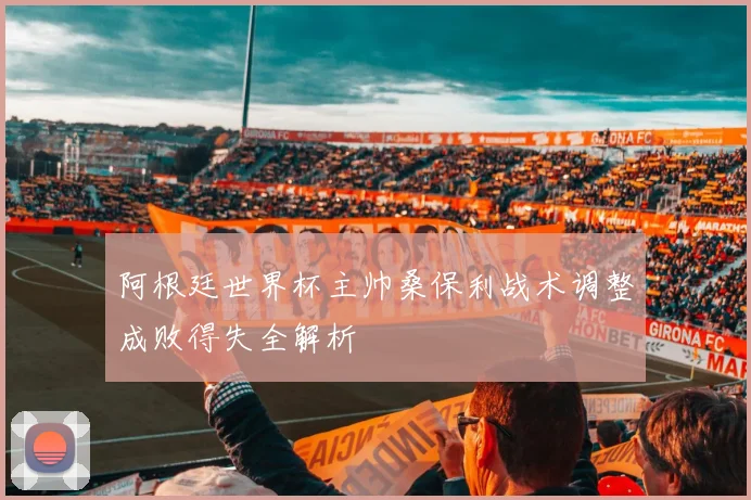 阿根廷世界杯主帅桑保利战术调整成败得失全解析