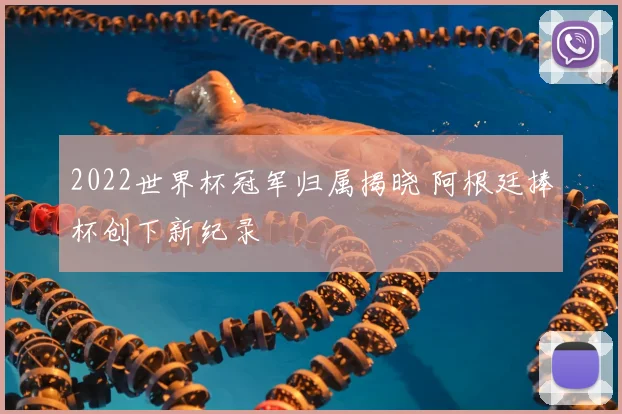 2022世界杯冠军归属揭晓 阿根廷捧杯创下新纪录