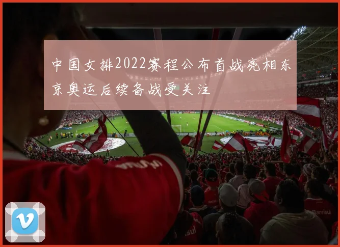 中国女排2022赛程公布首战亮相东京奥运后续备战受关注