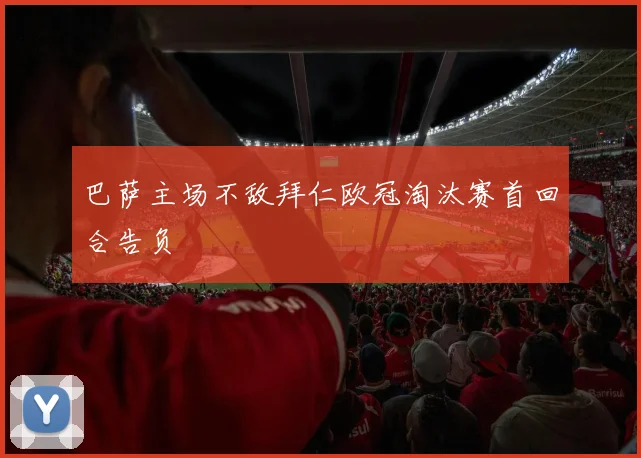 巴萨主场不敌拜仁欧冠淘汰赛首回合告负