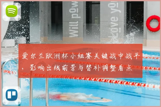 爱尔兰欧洲杯小组赛关键战中战平，影响出线前景与替补调整看点