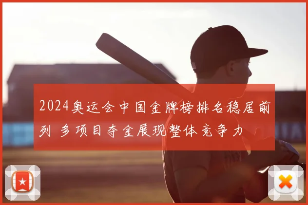 2024奥运会中国金牌榜排名稳居前列 多项目夺金展现整体竞争力
