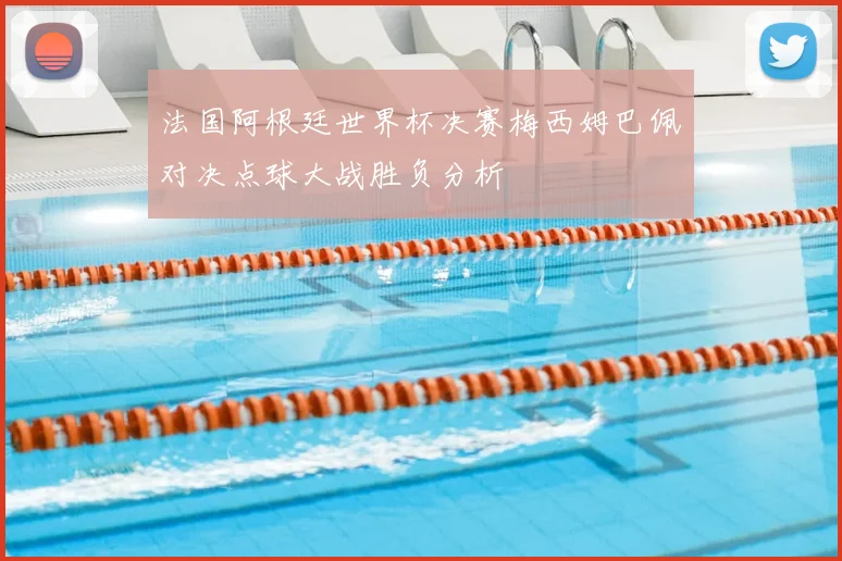 法国阿根廷世界杯决赛梅西姆巴佩对决点球大战胜负分析