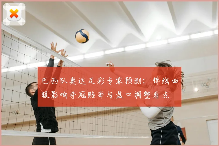 巴西队奥运足彩专家预测:锋线回暖影响夺冠赔率与盘口调整看点