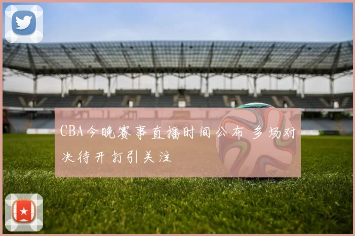 CBA今晚赛事直播时间公布 多场对决待开打引关注