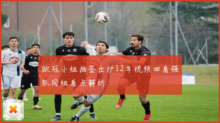 欧冠小组抽签出炉12年视频回看强队同组看点解析