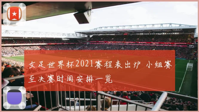 女足世界杯2021赛程表出炉 小组赛至决赛时间安排一览