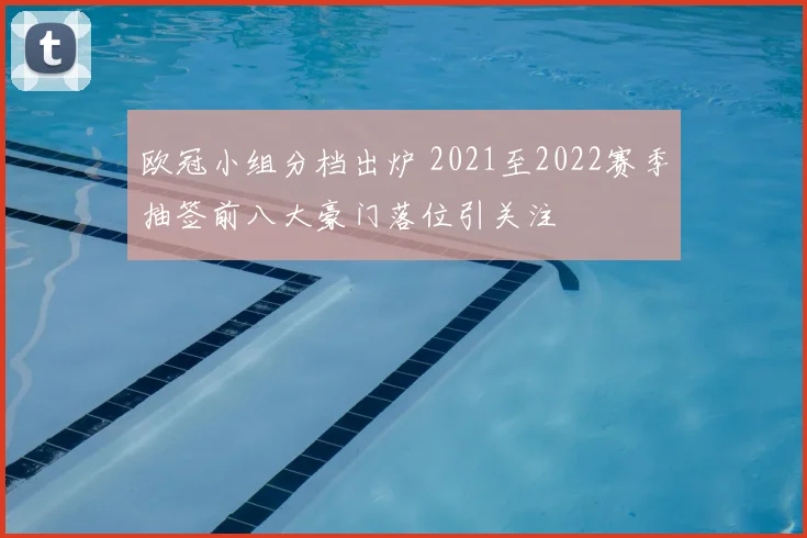欧冠小组分档出炉 2021至2022赛季抽签前八大豪门落位引关注
