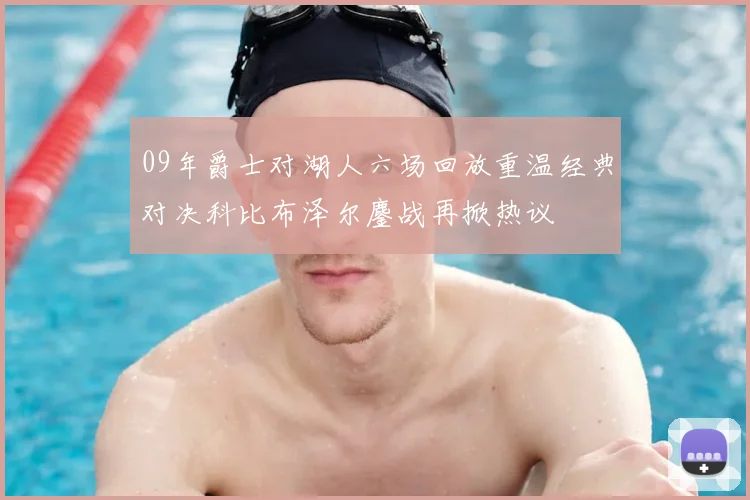 09年爵士对湖人六场回放重温经典对决科比布泽尔鏖战再掀热议