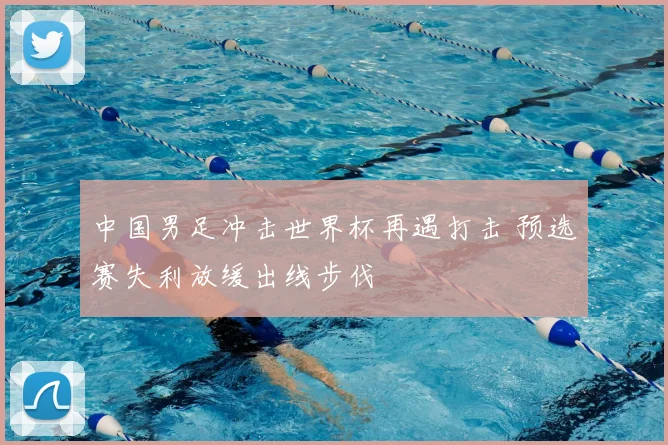 中国男足冲击世界杯再遇打击 预选赛失利放缓出线步伐