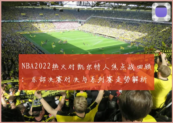 NBA2022热火对凯尔特人焦点战回顾：东部决赛对决与系列赛走势解析