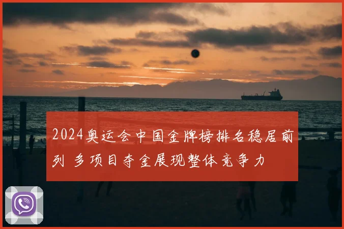 2024奥运会中国金牌榜排名稳居前列 多项目夺金展现整体竞争力