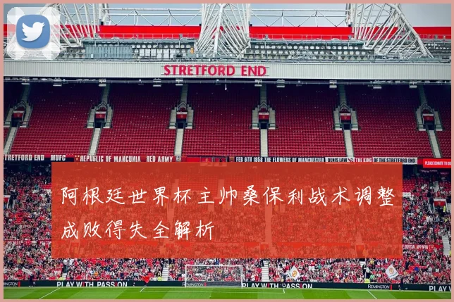 阿根廷世界杯主帅桑保利战术调整成败得失全解析