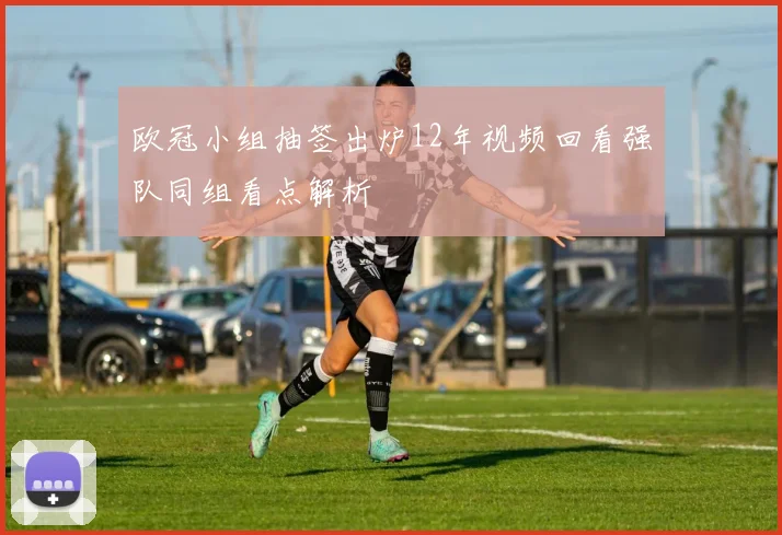 欧冠小组抽签出炉12年视频回看强队同组看点解析