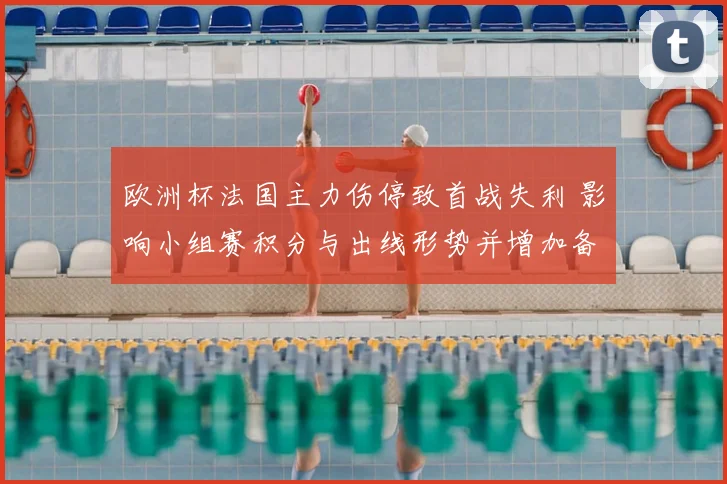 欧洲杯法国主力伤停致首战失利 影响小组赛积分与出线形势并增加备战压力