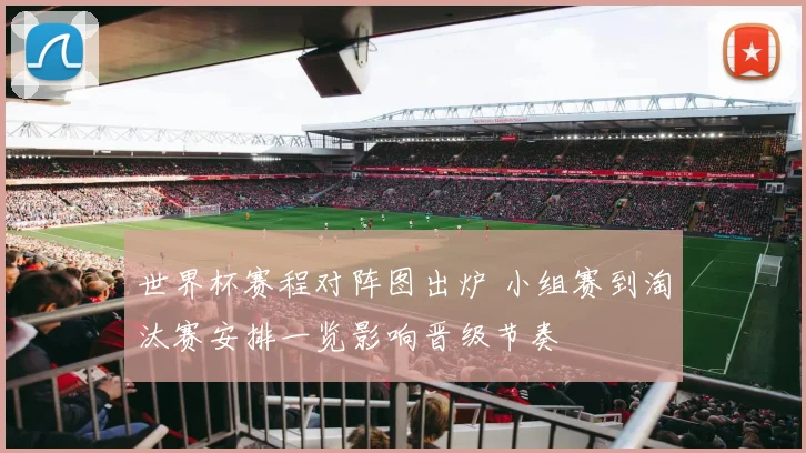 世界杯赛程对阵图出炉 小组赛到淘汰赛安排一览影响晋级节奏