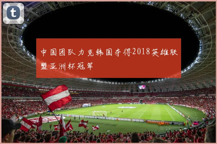 中国团队力克韩国夺得2018英雄联盟亚洲杯冠军