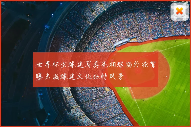 世界杯女球迷写真亮相球场外花絮曝光成球迷文化独特风景