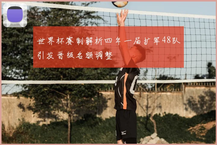 世界杯赛制解析四年一届扩军48队引发晋级名额调整