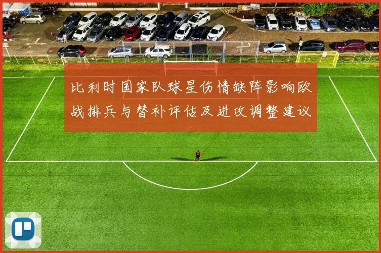 比利时国家队球星伤情缺阵影响欧战排兵与替补评估及进攻调整建议