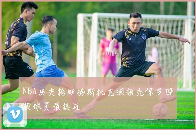 NBA历史抢断榜斯托克顿领先保罗现役球员最接近