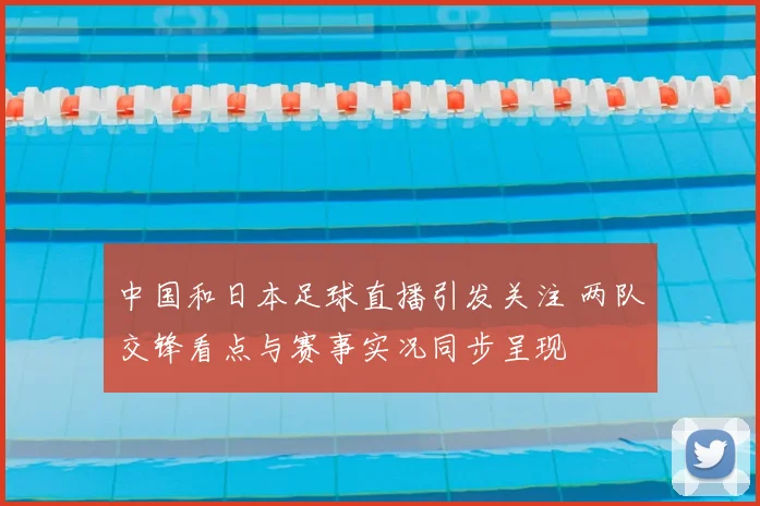 中国和日本足球直播引发关注 两队交锋看点与赛事实况同步呈现