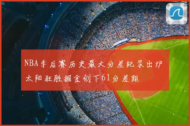 NBA季后赛历史最大分差纪录出炉 太阳狂胜掘金创下61分差距