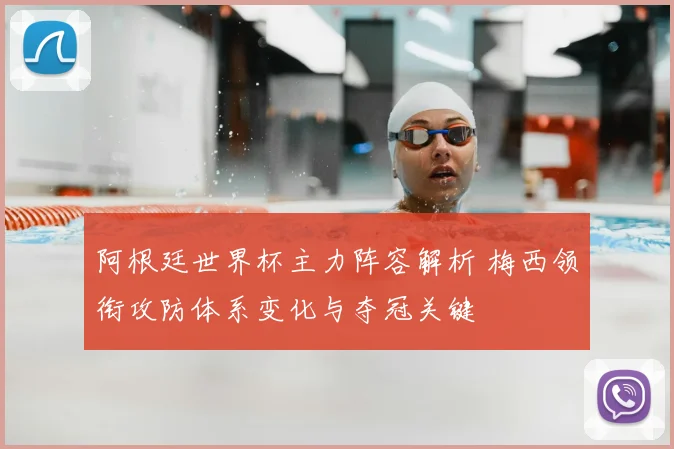 阿根廷世界杯主力阵容解析 梅西领衔攻防体系变化与夺冠关键