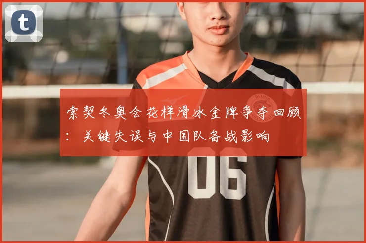 索契冬奥会花样滑冰金牌争夺回顾：关键失误与中国队备战影响