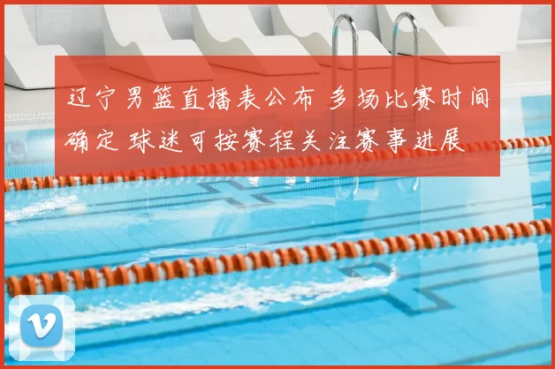 辽宁男篮直播表公布 多场比赛时间确定 球迷可按赛程关注赛事进展