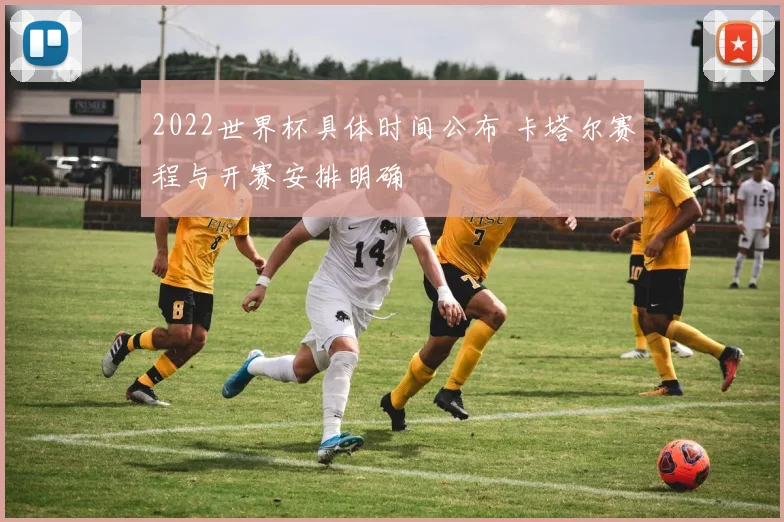 2022世界杯具体时间公布 卡塔尔赛程与开赛安排明确