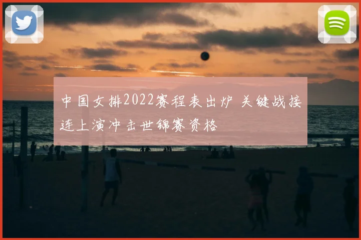 中国女排2022赛程表出炉 关键战接连上演冲击世锦赛资格