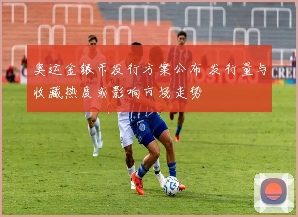 奥运金银币发行方案公布 发行量与收藏热度或影响市场走势