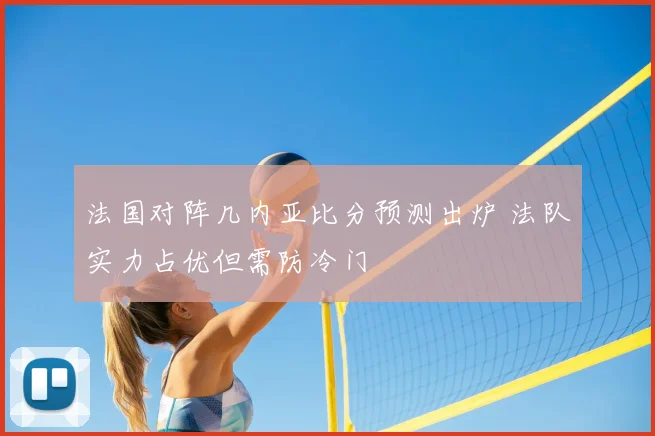 法国对阵几内亚比分预测出炉 法队实力占优但需防冷门