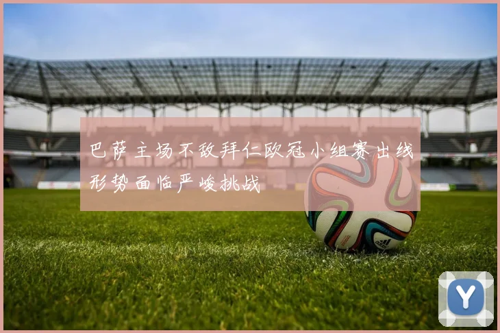 巴萨主场不敌拜仁欧冠小组赛出线形势面临严峻挑战