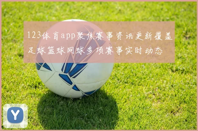123体育app聚焦赛事资讯更新覆盖足球篮球网球多项赛事实时动态