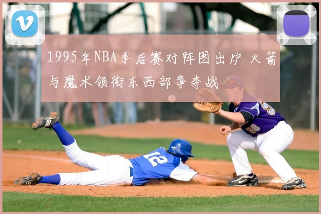 1995年NBA季后赛对阵图出炉 火箭与魔术领衔东西部争夺战