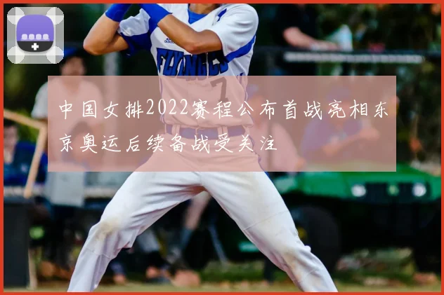 中国女排2022赛程公布首战亮相东京奥运后续备战受关注