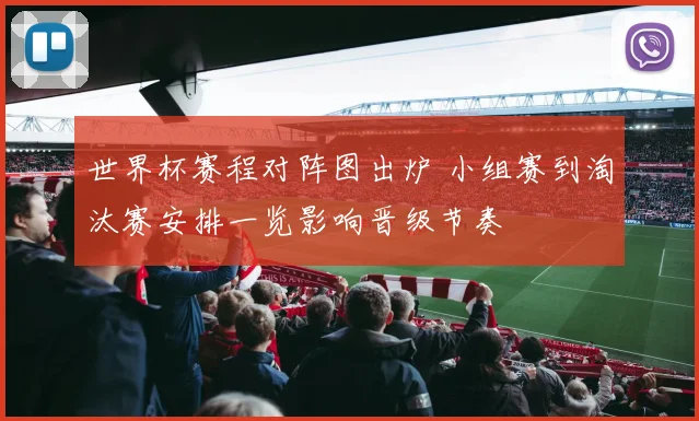 世界杯赛程对阵图出炉 小组赛到淘汰赛安排一览影响晋级节奏