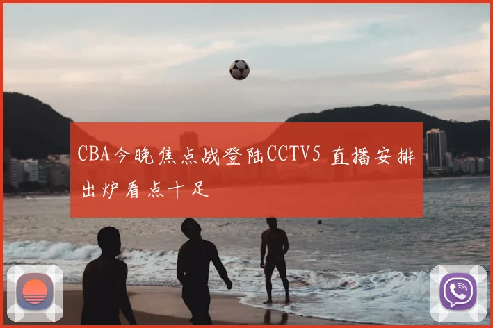 CBA今晚焦点战登陆CCTV5 直播安排出炉看点十足