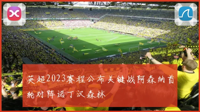 英超2023赛程公布关键战阿森纳首轮对阵诺丁汉森林